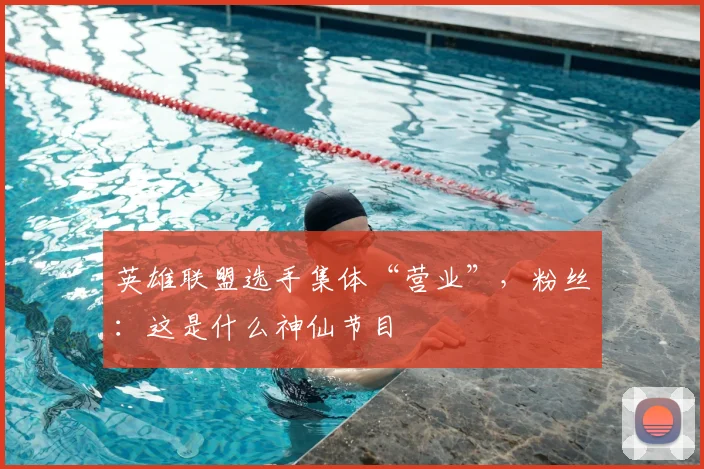 英雄联盟选手集体“营业”,粉丝:这是什么神仙节目
