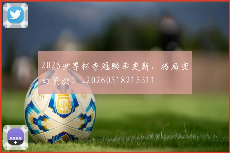 2026世界杯夺冠赔率更新,格局变幻莫测!_20260518215311