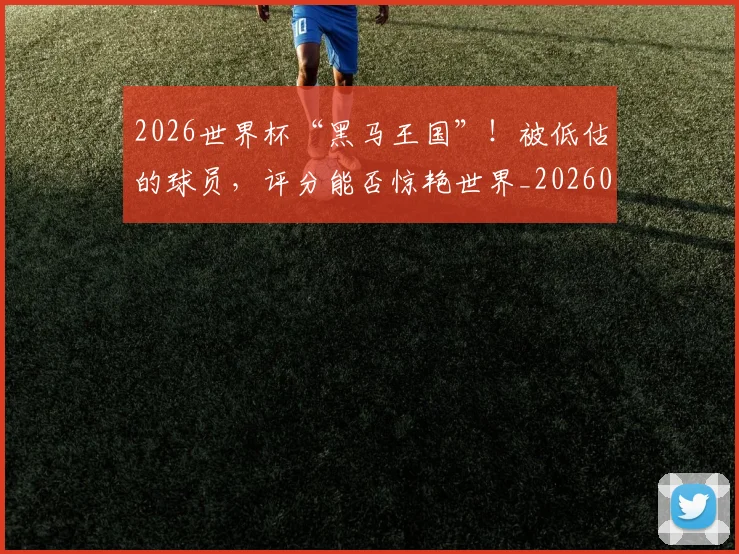 2026世界杯“黑马王国”！被低估的球员，评分能否惊艳世界_20260529145343_20260702033220