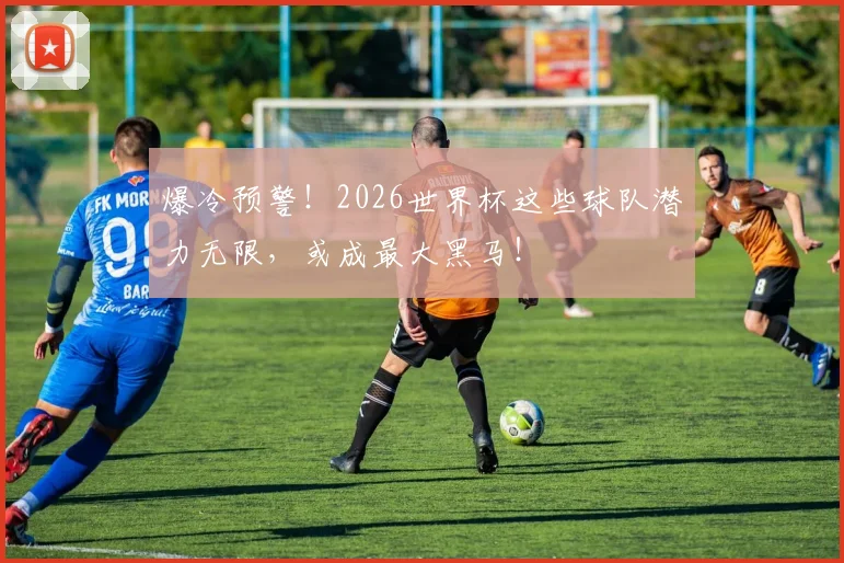 爆冷预警!2026世界杯这些球队潜力无限,或成最大黑马!