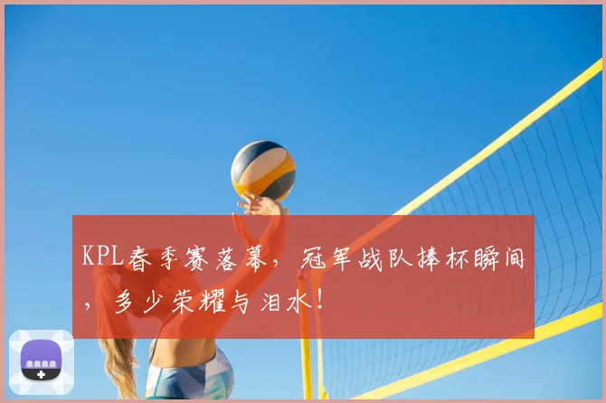 KPL春季赛落幕,冠军战队捧杯瞬间,多少荣耀与泪水!