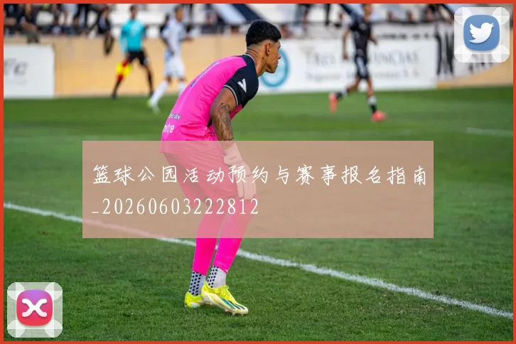 篮球公园活动预约与赛事报名指南_20260603222812