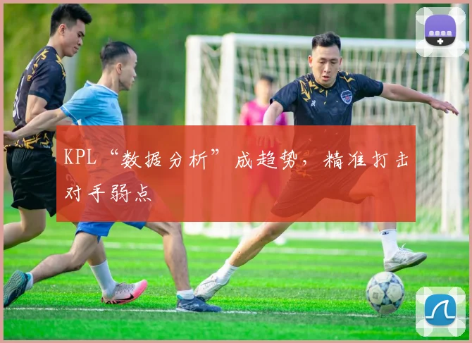 KPL“数据分析”成趋势,精准打击对手弱点