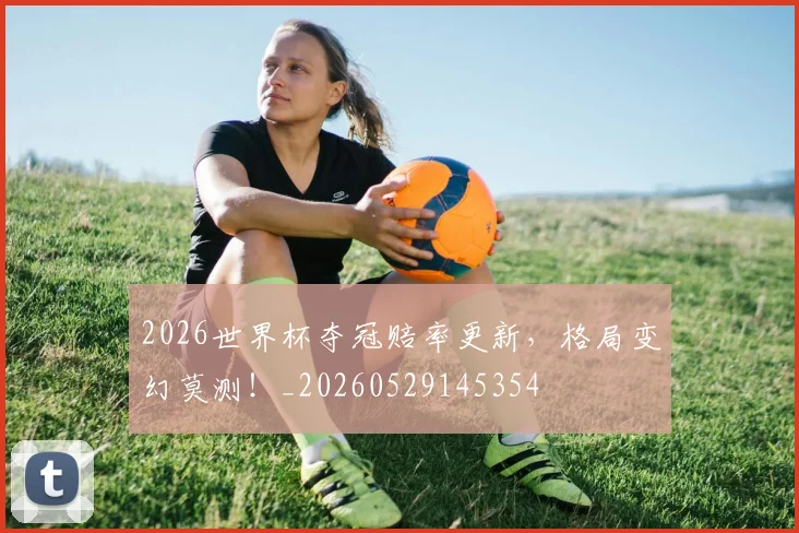 2026世界杯夺冠赔率更新,格局变幻莫测!_20260529145354