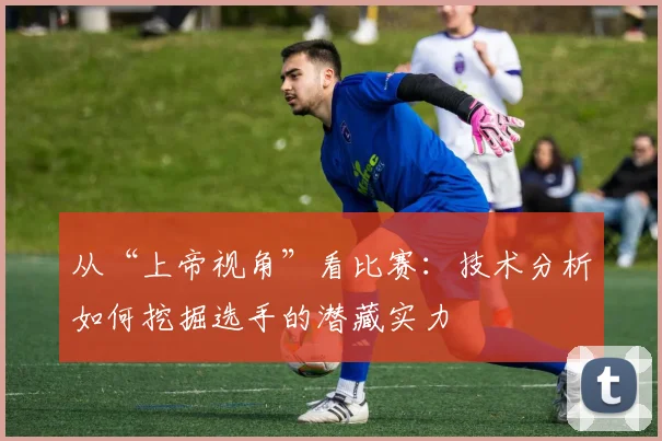 从“上帝视角”看比赛:技术分析如何挖掘选手的潜藏实力