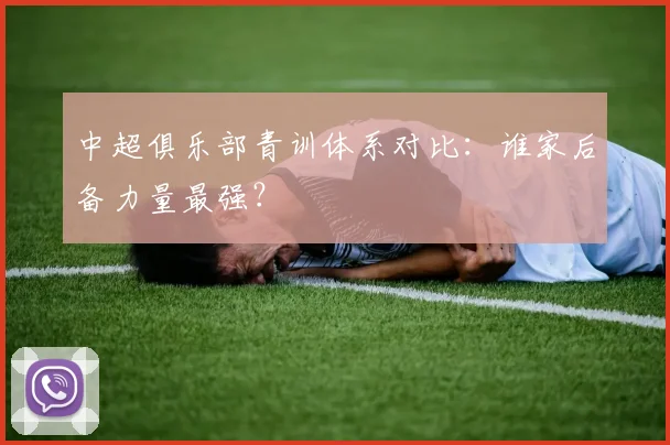 中超俱乐部青训体系对比：谁家后备力量最强？