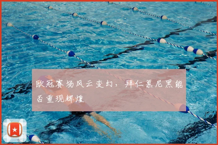 欧冠赛场风云变幻，拜仁慕尼黑能否重现辉煌