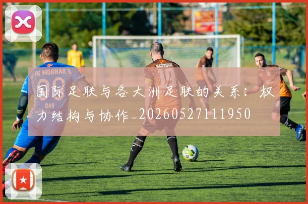 国际足联与各大洲足联的关系：权力结构与协作_20260527111950